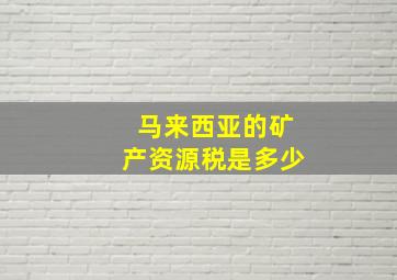 马来西亚的矿产资源税是多少