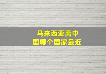 马来西亚离中国哪个国家最近