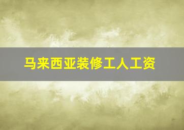 马来西亚装修工人工资