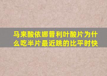 马来酸依娜普利叶酸片为什么吃半片最近跳的比平时快