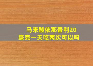 马来酸依那普利20毫克一天吃两次可以吗