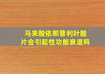 马来酸依那普利叶酸片会引起性功能衰退吗