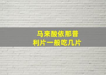 马来酸依那普利片一般吃几片