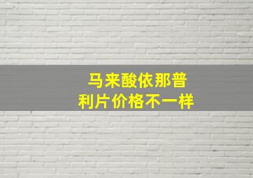 马来酸依那普利片价格不一样