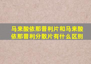 马来酸依那普利片和马来酸依那普利分散片有什么区别