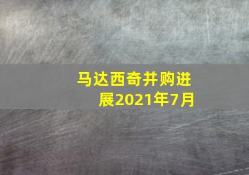 马达西奇并购进展2021年7月