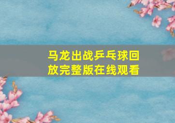 马龙出战乒乓球回放完整版在线观看