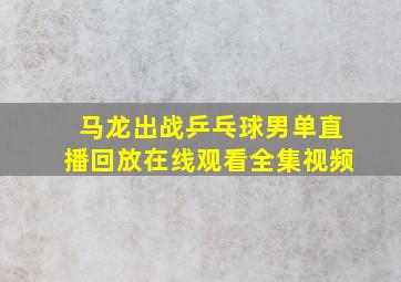 马龙出战乒乓球男单直播回放在线观看全集视频