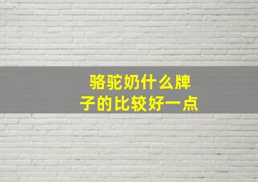 骆驼奶什么牌子的比较好一点