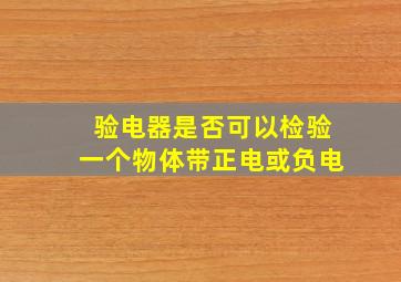 验电器是否可以检验一个物体带正电或负电