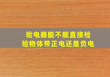 验电器能不能直接检验物体带正电还是负电