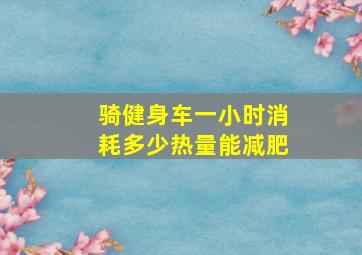 骑健身车一小时消耗多少热量能减肥