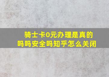 骑士卡0元办理是真的吗吗安全吗知乎怎么关闭