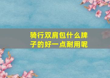 骑行双肩包什么牌子的好一点耐用呢