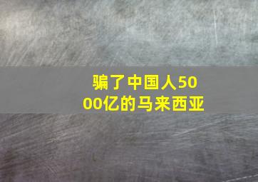 骗了中国人5000亿的马来西亚