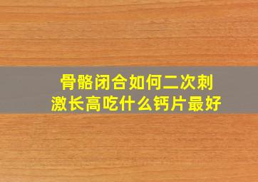 骨骼闭合如何二次刺激长高吃什么钙片最好