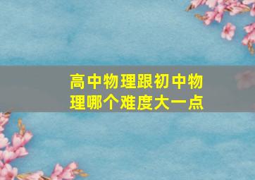 高中物理跟初中物理哪个难度大一点