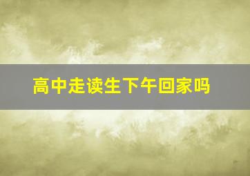 高中走读生下午回家吗