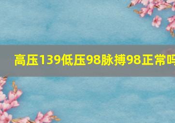 高压139低压98脉搏98正常吗