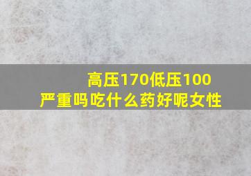 高压170低压100严重吗吃什么药好呢女性