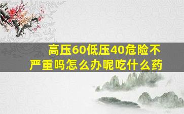 高压60低压40危险不严重吗怎么办呢吃什么药