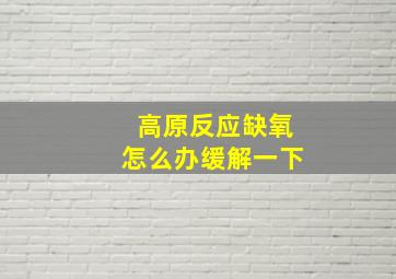 高原反应缺氧怎么办缓解一下