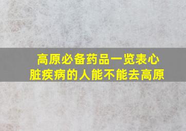 高原必备药品一览表心脏疾病的人能不能去高原