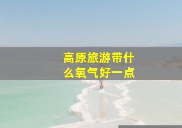 高原旅游带什么氧气好一点