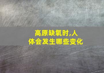 高原缺氧时,人体会发生哪些变化