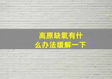 高原缺氧有什么办法缓解一下