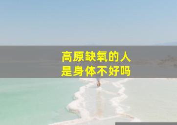 高原缺氧的人是身体不好吗