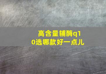 高含量辅酶q10选哪款好一点儿