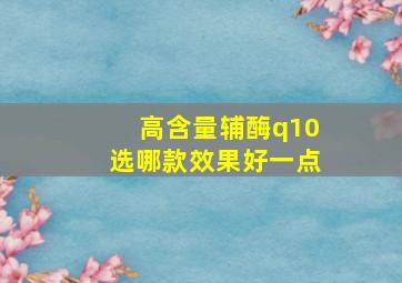 高含量辅酶q10选哪款效果好一点