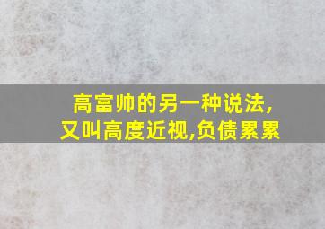 高富帅的另一种说法,又叫高度近视,负债累累