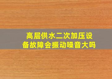 高层供水二次加压设备故障会振动噪音大吗