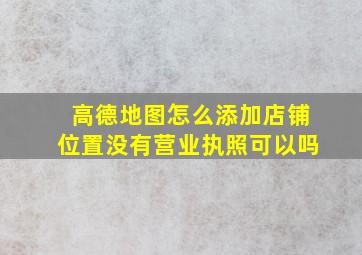 高德地图怎么添加店铺位置没有营业执照可以吗