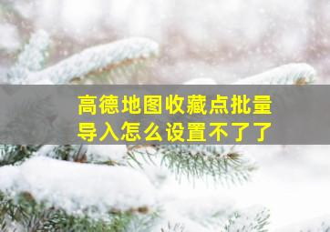 高德地图收藏点批量导入怎么设置不了了