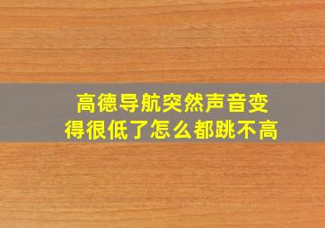 高德导航突然声音变得很低了怎么都跳不高