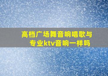 高档广场舞音响唱歌与专业ktv音响一样吗