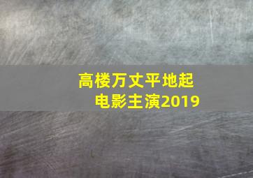 高楼万丈平地起电影主演2019