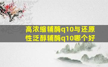 高浓缩辅酶q10与还原性泛醇辅酶q10哪个好