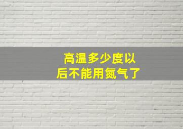 高温多少度以后不能用氮气了