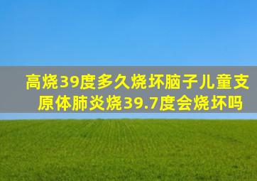 高烧39度多久烧坏脑子儿童支原体肺炎烧39.7度会烧坏吗