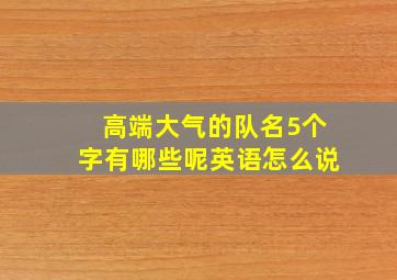 高端大气的队名5个字有哪些呢英语怎么说