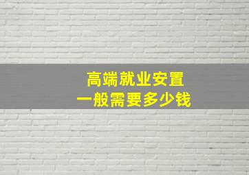 高端就业安置一般需要多少钱