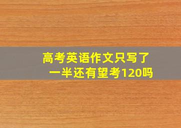 高考英语作文只写了一半还有望考120吗