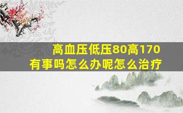 高血压低压80高170有事吗怎么办呢怎么治疗