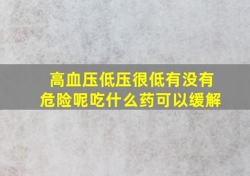 高血压低压很低有没有危险呢吃什么药可以缓解