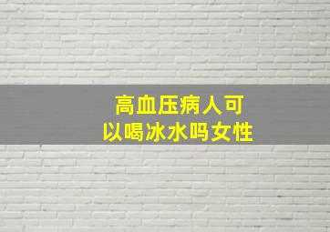 高血压病人可以喝冰水吗女性