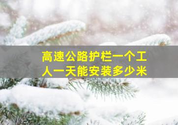 高速公路护栏一个工人一天能安装多少米